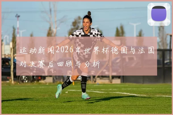 运动新闻2026年世界杯德国与法国对决赛后回顾与分析