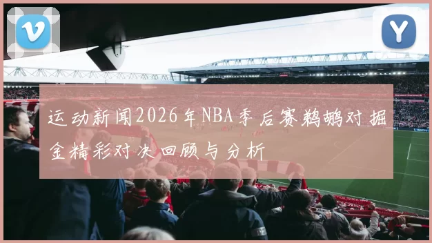 运动新闻2026年NBA季后赛鹈鹕对掘金精彩对决回顾与分析