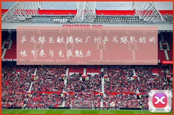 乒乓球巨献揭秘广州乒乓球队的训练节奏与竞技魅力