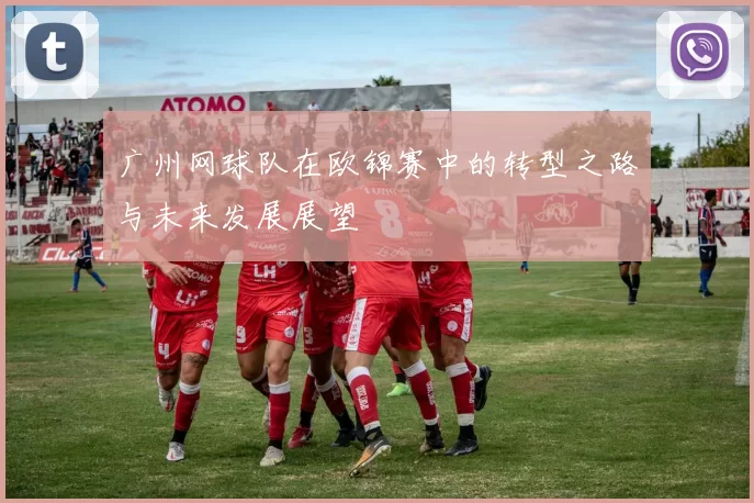 广州网球队在欧锦赛中的转型之路与未来发展展望